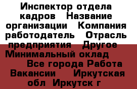 Инспектор отдела кадров › Название организации ­ Компания-работодатель › Отрасль предприятия ­ Другое › Минимальный оклад ­ 22 000 - Все города Работа » Вакансии   . Иркутская обл.,Иркутск г.